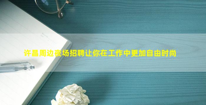 许昌周边夜场招聘让你在工作中更加自由时尚